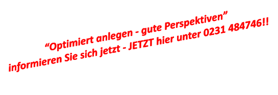 Optimiert anlegen - gute Perspektiven  informieren Sie sich jetzt - JETZT hier unter 0231 484746!!